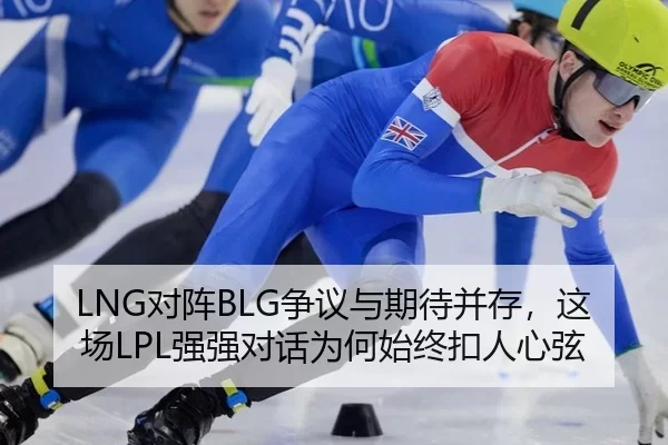 LNG对阵BLG争议与期待并存，这场LPL强强对话为何始终扣人心弦